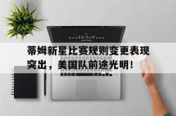 关于蒂姆新星比赛规则变更表现突出，美国队前途光明！的信息